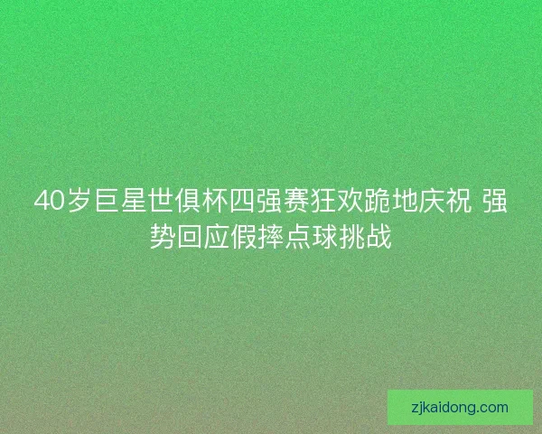 40岁巨星世俱杯四强赛狂欢跪地庆祝 强势回应假摔点球挑战 40岁巨星世俱杯四强赛狂欢跪地庆祝 强势回应假摔点球挑战