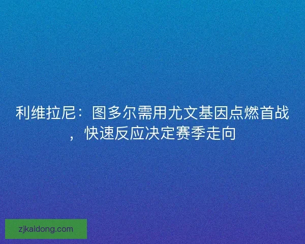 利维拉尼:图多尔需用尤文基因点燃首战,快速反应决定赛季走向 利维拉尼:图多尔需用尤文基因点燃首战,快速反应决定赛季走向