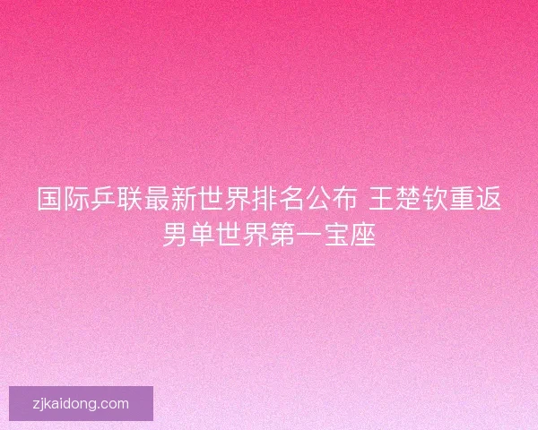 国际乒联最新世界排名公布 王楚钦重返男单世界第一宝座