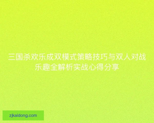 三国杀欢乐成双模式策略技巧与双人对战乐趣全解析实战心得分享 三国杀欢乐成双模式策略技巧与双人对战乐趣全解析实战心得分享