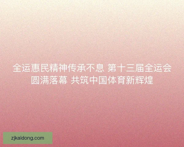 全运惠民精神传承不息 第十三届全运会圆满落幕 共筑中国体育新辉煌 全运惠民精神传承不息 第十三届全运会圆满落幕 共筑中国体育新辉煌