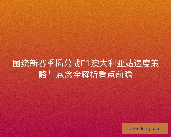 围绕新赛季揭幕战F1澳大利亚站速度策略与悬念全解析看点前瞻