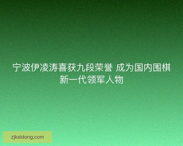 宁波伊凌涛喜获九段荣誉 成为国内围棋新一代领军人物 宁波伊凌涛喜获九段荣誉 成为国内围棋新一代领军人物
