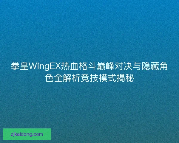 拳皇WingEX热血格斗巅峰对决与隐藏角色全解析竞技模式揭秘