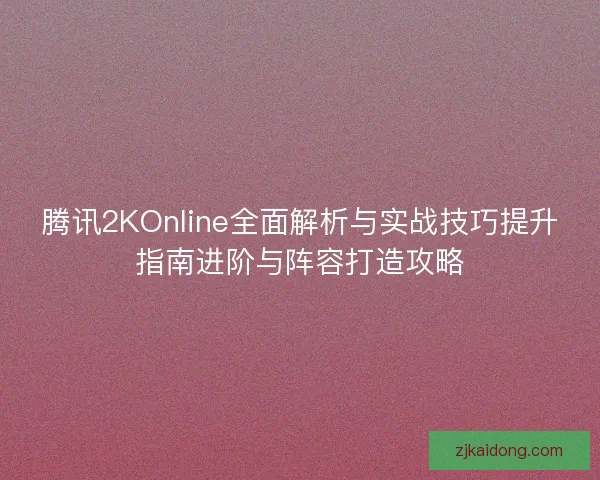 腾讯2KOnline全面解析与实战技巧提升指南进阶与阵容打造攻略 腾讯2KOnline全面解析与实战技巧提升指南进阶与阵容打造攻略