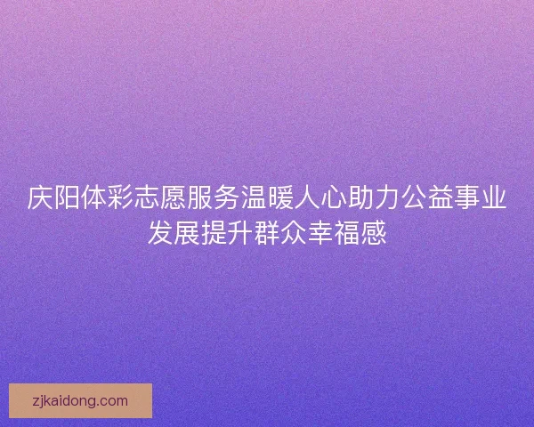 庆阳体彩志愿服务温暖人心助力公益事业发展提升群众幸福感