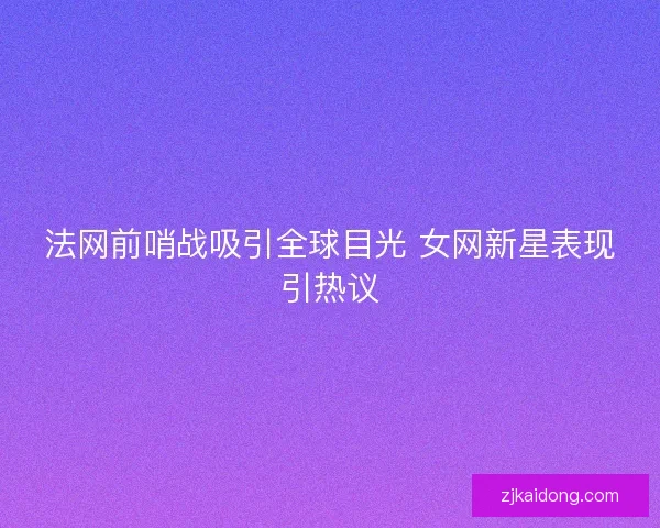 法网前哨战吸引全球目光 女网新星表现引热议 法网前哨战吸引全球目光 女网新星表现引热议
