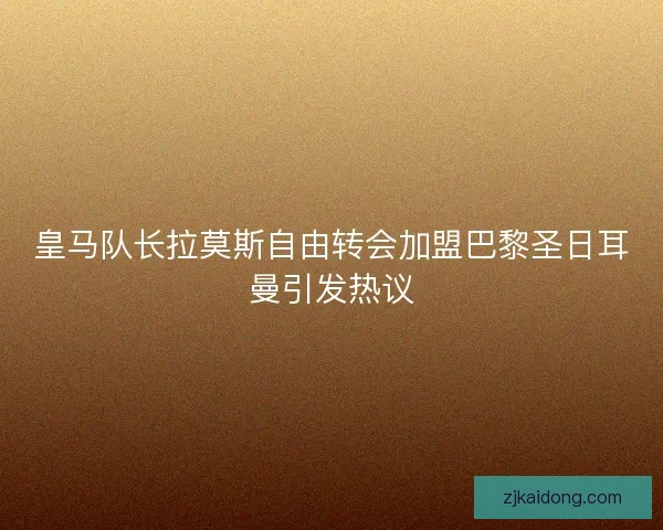 皇马队长拉莫斯自由转会加盟巴黎圣日耳曼引发热议