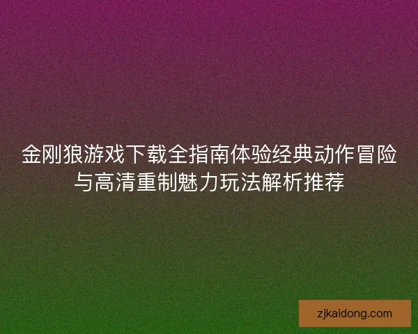 金刚狼游戏下载全指南体验经典动作冒险与高清重制魅力玩法解析推荐 金刚狼游戏下载全指南体验经典动作冒险与高清重制魅力玩法解析推荐