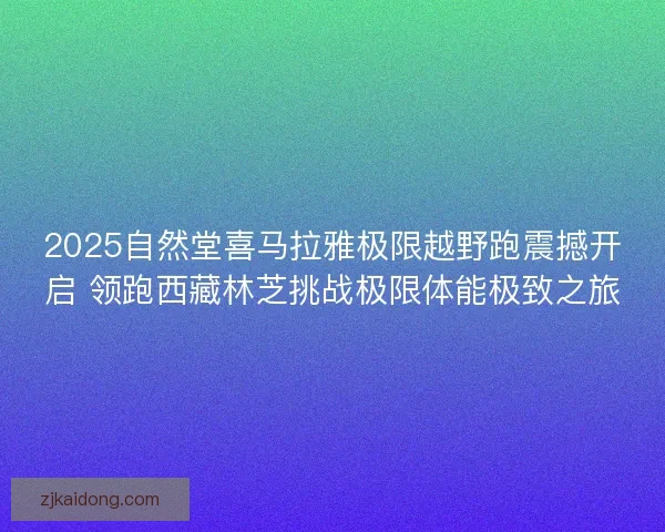 2025自然堂喜马拉雅极限越野跑震撼开启 领跑西藏林芝挑战极限体能极致之旅 2025自然堂喜马拉雅极限越野跑震撼开启 领跑西藏林芝挑战极限体能极致之旅