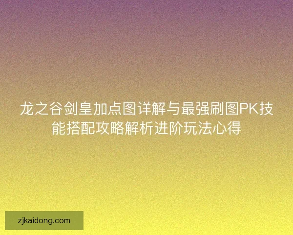 龙之谷剑皇加点图详解与最强刷图PK技能搭配攻略解析进阶玩法心得 龙之谷剑皇加点图详解与最强刷图PK技能搭配攻略解析进阶玩法心得