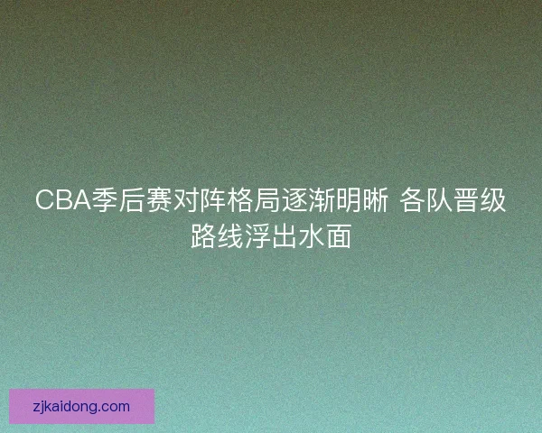 CBA季后赛对阵格局逐渐明晰 各队晋级路线浮出水面 CBA季后赛对阵格局逐渐明晰 各队晋级路线浮出水面
