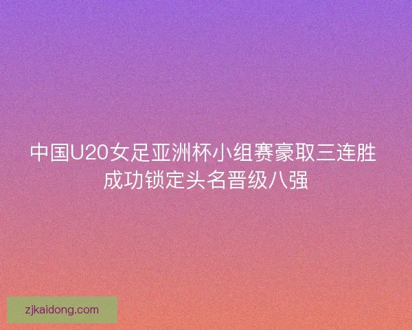 中国U20女足亚洲杯小组赛豪取三连胜 成功锁定头名晋级八强 中国U20女足亚洲杯小组赛豪取三连胜 成功锁定头名晋级八强