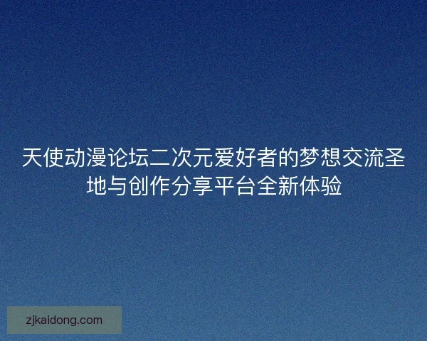 天使动漫论坛二次元爱好者的梦想交流圣地与创作分享平台全新体验