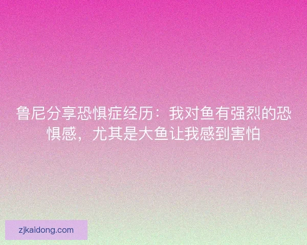 鲁尼分享恐惧症经历:我对鱼有强烈的恐惧感,尤其是大鱼让我感到害怕 鲁尼分享恐惧症经历:我对鱼有强烈的恐惧感,尤其是大鱼让我感到害怕