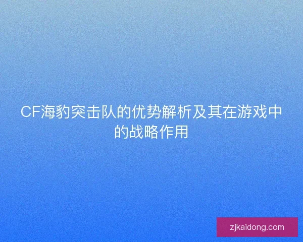 CF海豹突击队的优势解析及其在游戏中的战略作用 CF海豹突击队的优势解析及其在游戏中的战略作用