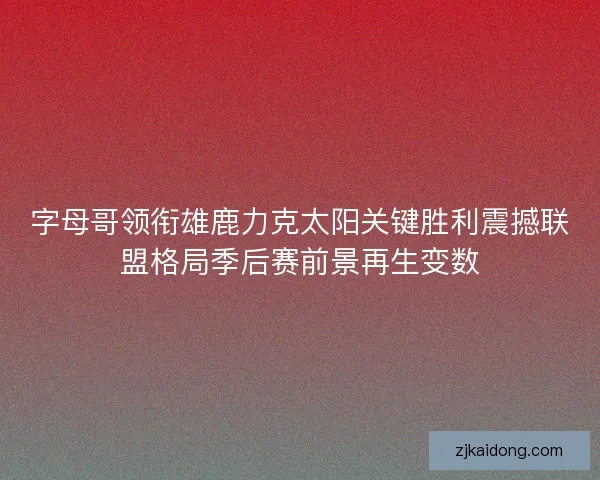 字母哥领衔雄鹿力克太阳关键胜利震撼联盟格局季后赛前景再生变数