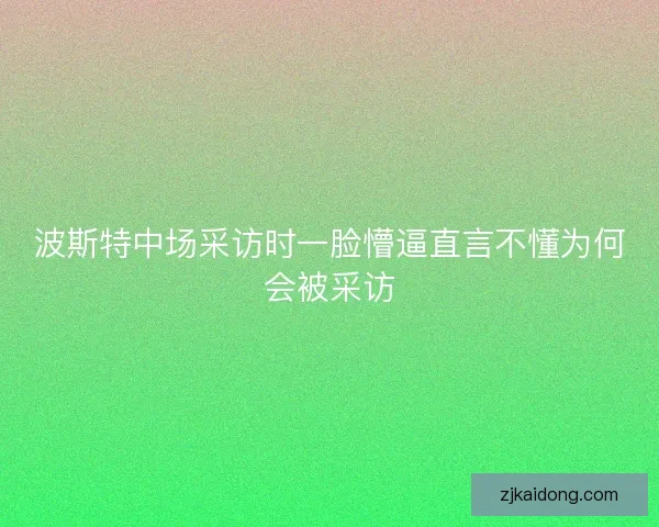波斯特中场采访时一脸懵逼直言不懂为何会被采访