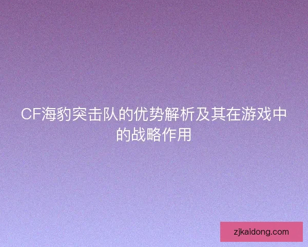 CF海豹突击队的优势解析及其在游戏中的战略作用 CF海豹突击队的优势解析及其在游戏中的战略作用