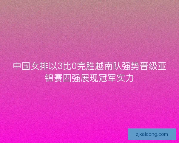 中国女排以3比0完胜越南队强势晋级亚锦赛四强展现冠军实力