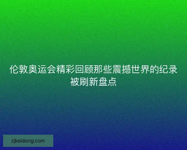 伦敦奥运会精彩回顾那些震撼世界的纪录被刷新盘点