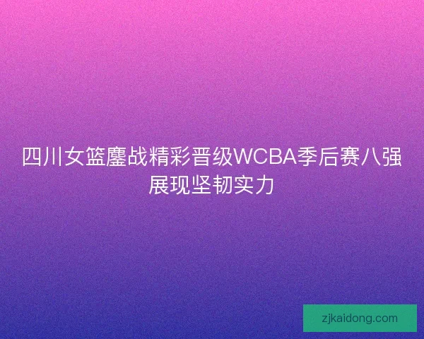 四川女篮鏖战精彩晋级WCBA季后赛八强展现坚韧实力
