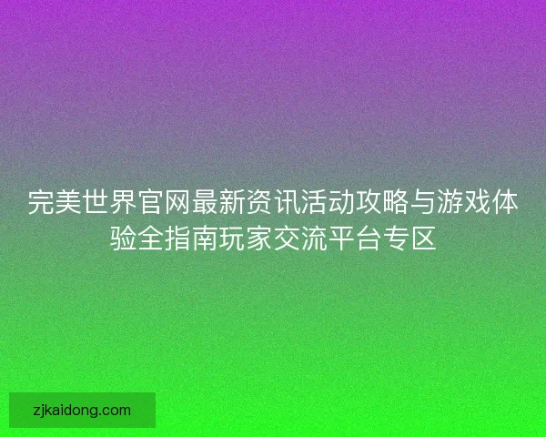 完美世界官网最新资讯活动攻略与游戏体验全指南玩家交流平台专区 完美世界官网最新资讯活动攻略与游戏体验全指南玩家交流平台专区