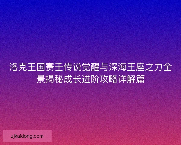 洛克王国赛壬传说觉醒与深海王座之力全景揭秘成长进阶攻略详解篇 洛克王国赛壬传说觉醒与深海王座之力全景揭秘成长进阶攻略详解篇