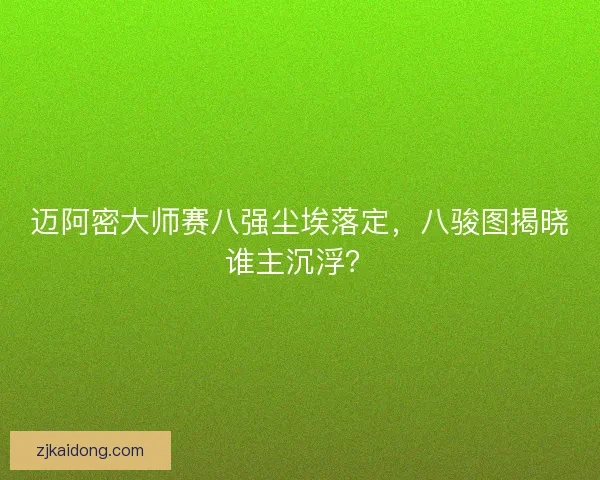 迈阿密大师赛八强尘埃落定，八骏图揭晓谁主沉浮？