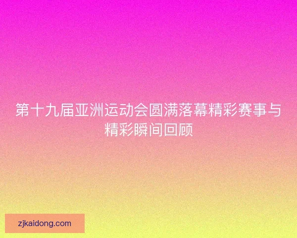 第十九届亚洲运动会圆满落幕精彩赛事与精彩瞬间回顾