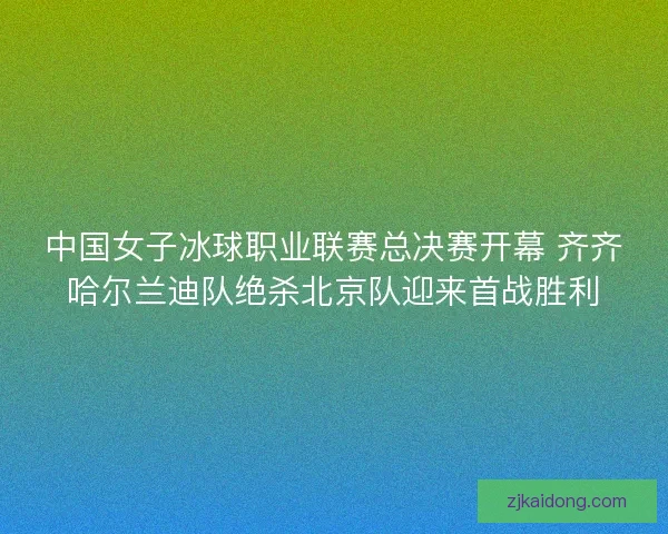 中国女子冰球职业联赛总决赛开幕 齐齐哈尔兰迪队绝杀北京队迎来首战胜利 中国女子冰球职业联赛总决赛开幕 齐齐哈尔兰迪队绝杀北京队迎来首战胜利