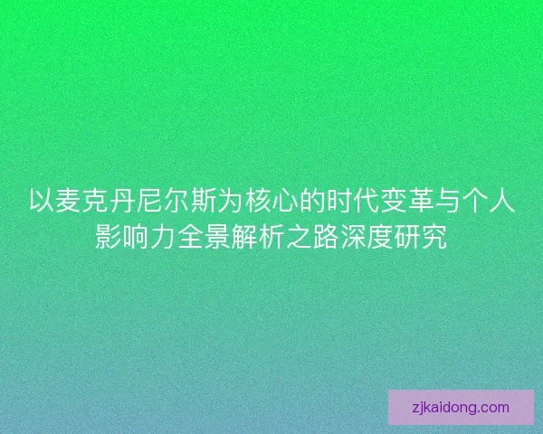 以麦克丹尼尔斯为核心的时代变革与个人影响力全景解析之路深度研究 以麦克丹尼尔斯为核心的时代变革与个人影响力全景解析之路深度研究