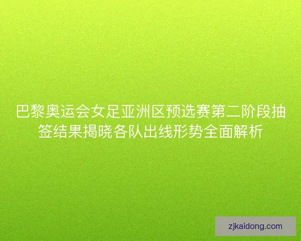 巴黎奥运会女足亚洲区预选赛第二阶段抽签结果揭晓各队出线形势全面解析 巴黎奥运会女足亚洲区预选赛第二阶段抽签结果揭晓各队出线形势全面解析