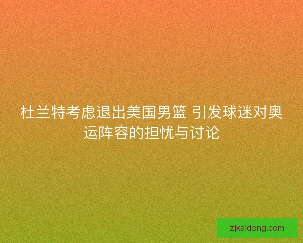 杜兰特考虑退出美国男篮 引发球迷对奥运阵容的担忧与讨论 杜兰特考虑退出美国男篮 引发球迷对奥运阵容的担忧与讨论