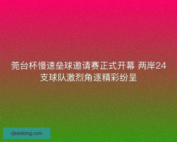 莞台杯慢速垒球邀请赛正式开幕 两岸24支球队激烈角逐精彩纷呈 莞台杯慢速垒球邀请赛正式开幕 两岸24支球队激烈角逐精彩纷呈