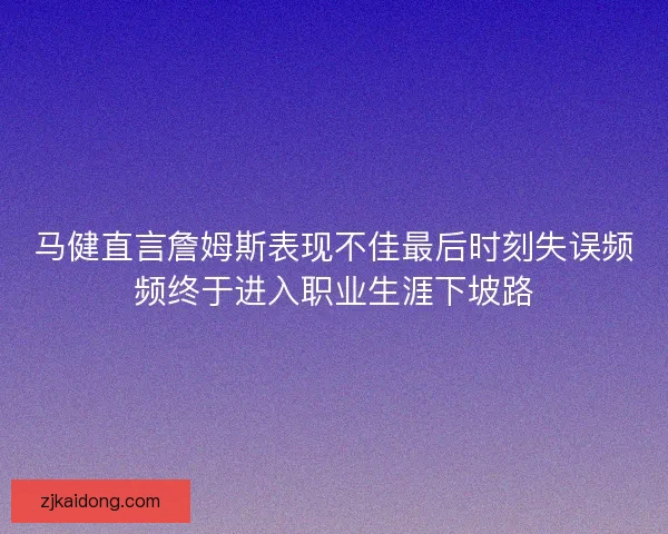 马健直言詹姆斯表现不佳最后时刻失误频频终于进入职业生涯下坡路